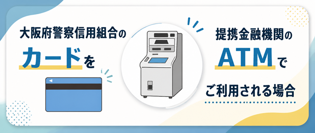 大阪府警察信用組合のカードを提携金融機関のATMでご利用される場合